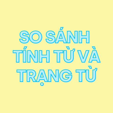 SO SÁNH  TÍNH TỪ VÀ TRẠNG TỪ